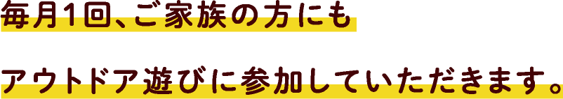 毎月１回、ご家族の方にもアウトドア遊びに参加していただきます。